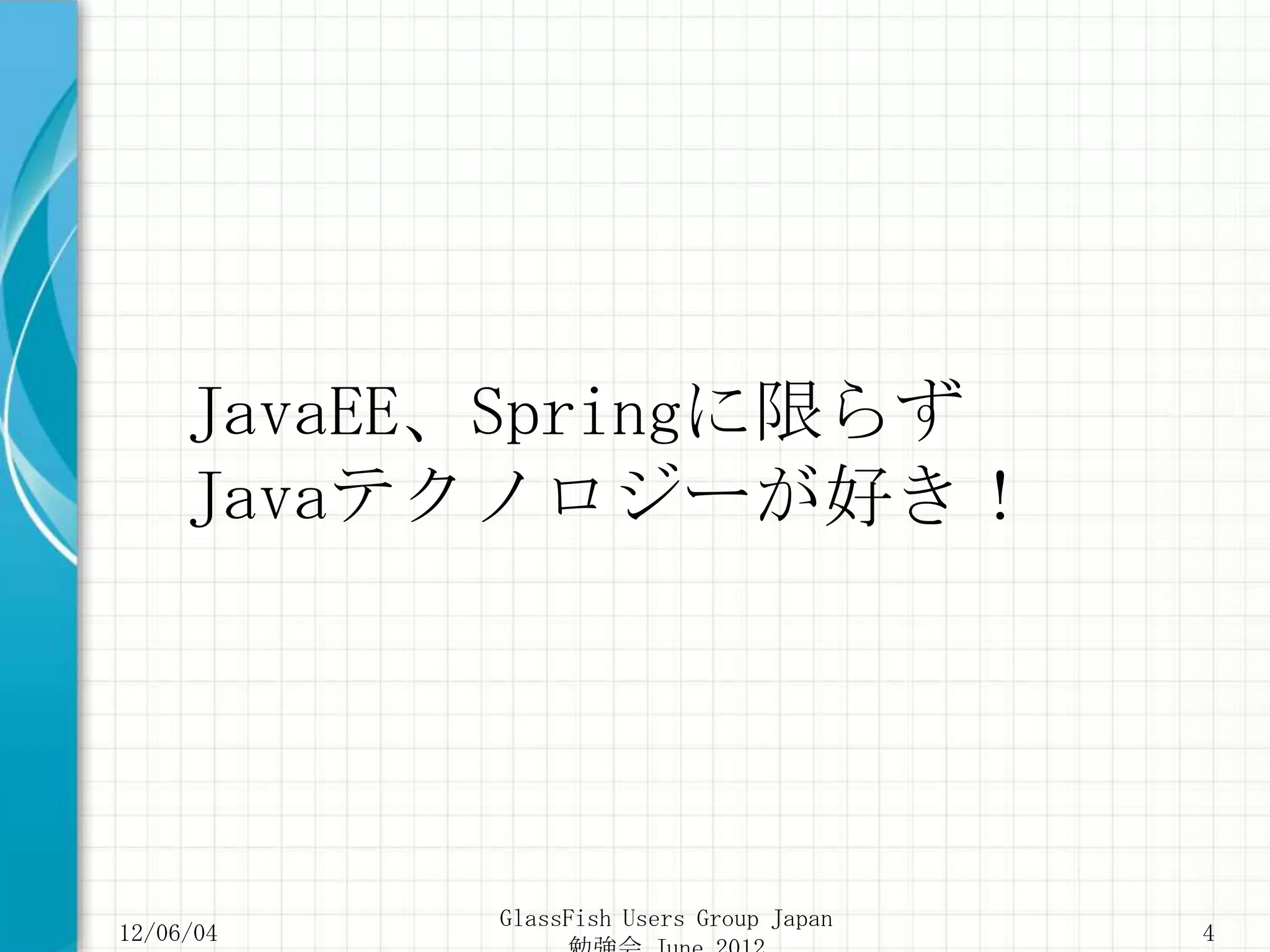 JavaEE、Springに限らず
     Javaテクノロジーが好き！




           GlassFish Users Group Japan
12/06/04                                 4
 