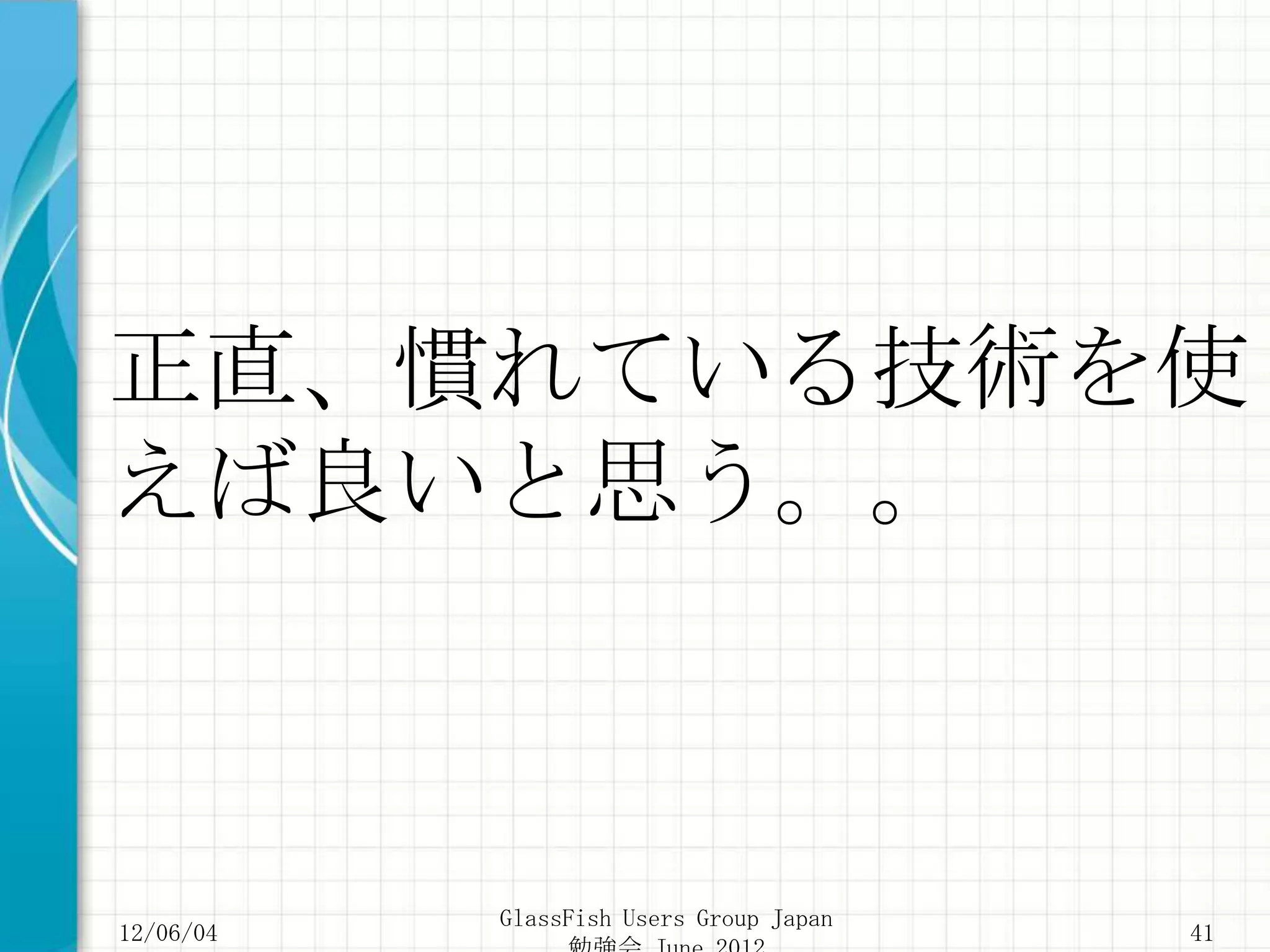 正直、慣れている技術を使
えば良いと思う。。



           GlassFish Users Group Japan
12/06/04                                 41
 
