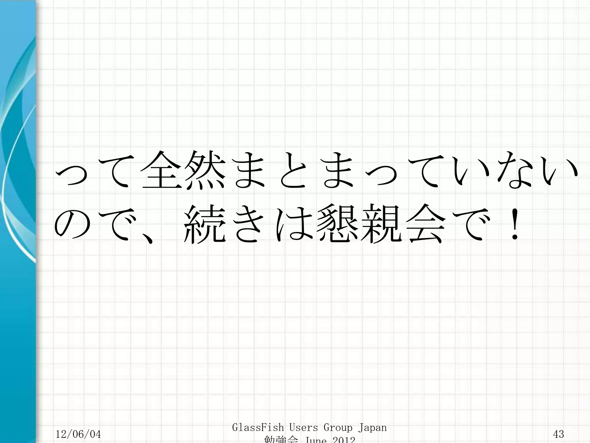 って全然まとまっていない
ので、続きは懇親会で！



           GlassFish Users Group Japan
12/06/04                                 43
 