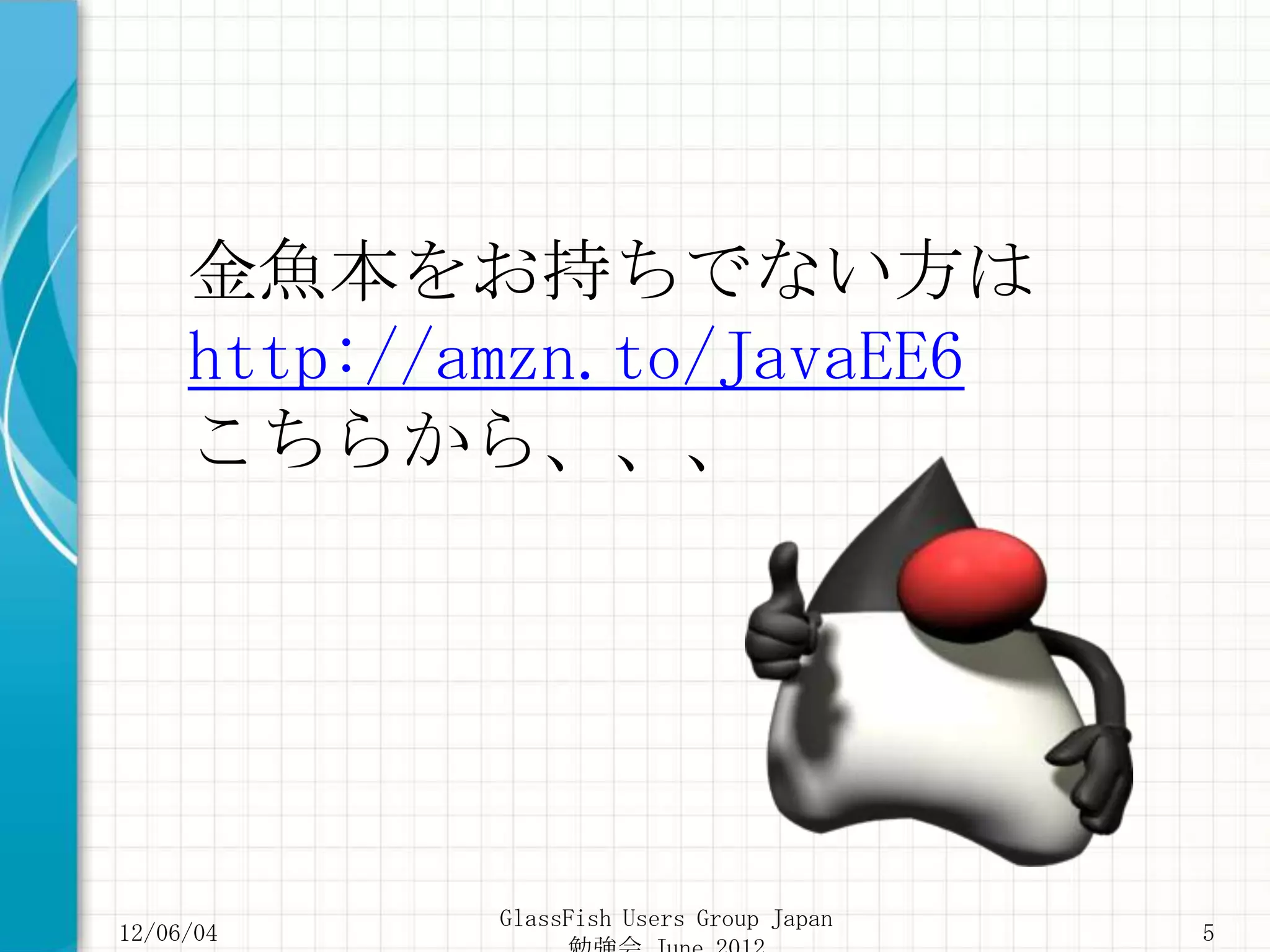 金魚本をお持ちでない方は
     http://amzn.to/JavaEE6
     こちらから、、、




             GlassFish Users Group Japan
12/06/04                                   5
 