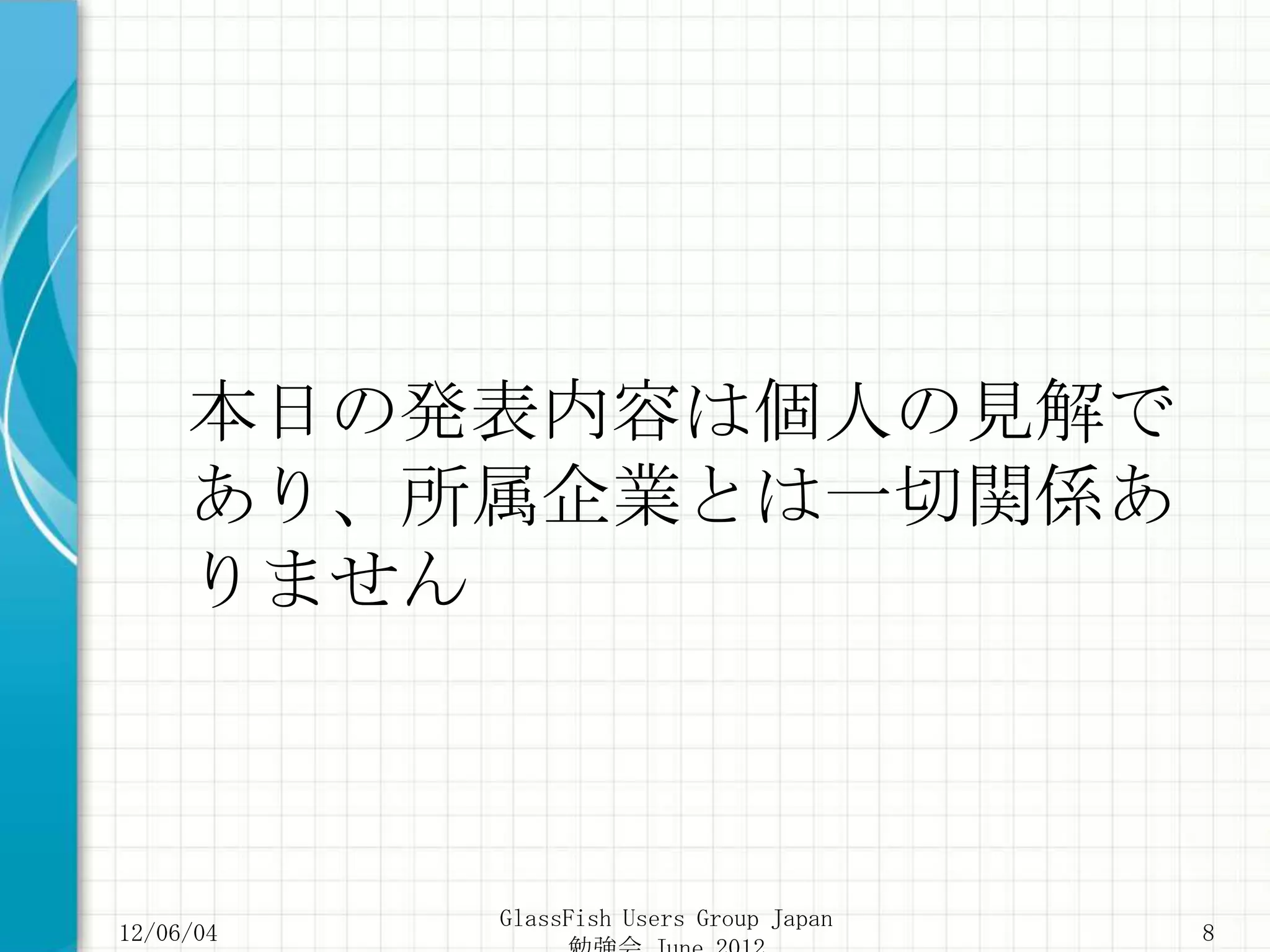 本日の発表内容は個人の見解で
     あり、所属企業とは一切関係あ
     りません



           GlassFish Users Group Japan
12/06/04                                 8
 