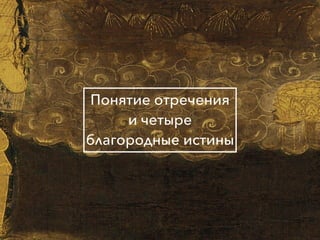 Причины и следствия:
общие свойства кармы
Понятие отречения
и четыре
благородные истины
 