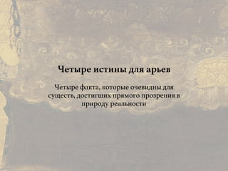 Причины и следствия:
общие свойства кармы
Четыре истины для арьев
Четыре факта, которые очевидны для
существ, достигших прямого прозрения в
природу реальности
 