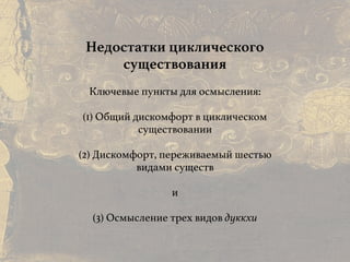 Причины и следствия:
общие свойства кармы
Недостатки циклического
существования
Ключевые пункты для осмысления:
(1) Общий дискомфорт в циклическом
существовании
(2) Дискомфорт, переживаемый шестью
видами существ
и
(3) Осмысление трех видов дуккхи
 