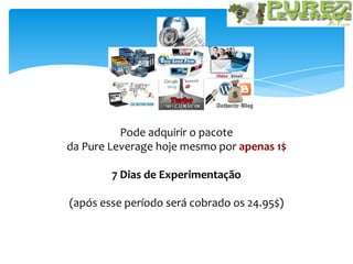 Pode adquirir o pacote
da Pure Leverage hoje mesmo por apenas 1$
7 Dias de Experimentação
(após esse período será cobrado os 24.95$)
 