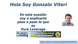 Hola Soy Gonzalo Viteri

    En esta ocasión
    voy a explicarte
   paso a paso lo que
           es
     Pure Leverage


                http://tiny.cc/PureLeverageGonzaloViteri
 