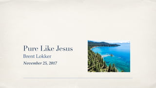 November 25, 2017
Pure Like Jesus
Brent Lokker
 