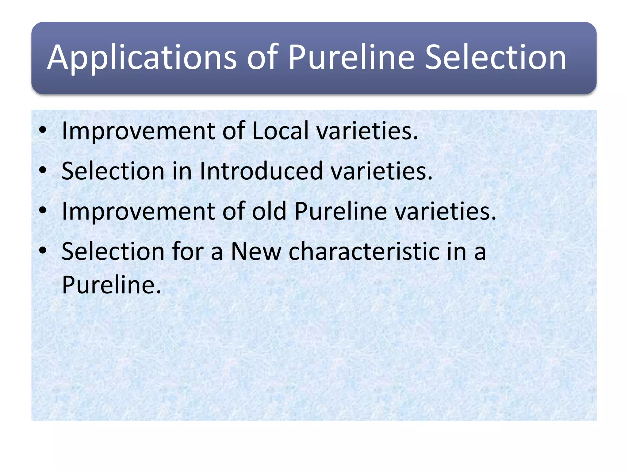 Applications of Pureline Selection
• Improvement of Local varieties.
• Selection in Introduced varieties.
• Improvement of old Pureline varieties.
• Selection for a New characteristic in a
Pureline.
 