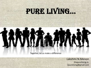 Pure living…
Lakshmi N.Menon
thepureliving.in
2pureliving@gmail.com
Together, let us make a difference
 
