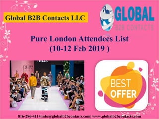 Global B2B Contacts LLC
816-286-4114|info@globalb2bcontacts.com| www.globalb2bcontacts.com
Pure London Attendees List
(10-12 Feb 2019 )
 