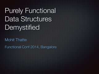 Purely Functional
Data Structures
Demystiﬁed
Mohit Thatte
Functional Conf 2014, Bangalore
 