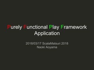 Purely Functional Play Framework
Application
2018/03/17 ScalaMatsuri 2018
Naoki Aoyama
 