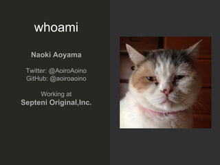 whoami
Naoki Aoyama
Twitter: @AoiroAoino
GitHub: @aoiroaoino
Working at
Septeni Original,Inc.
 
