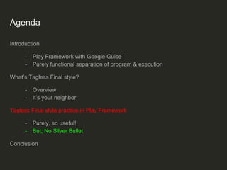 Agenda
Introduction
- Play Framework with Google Guice
- Purely functional separation of program & execution
What’s Tagless Final style?
- Overview
- It’s your neighbor
Tagless Final style practice in Play Framework
- Purely, so useful!
- But, No Silver Bullet
Conclusion
 