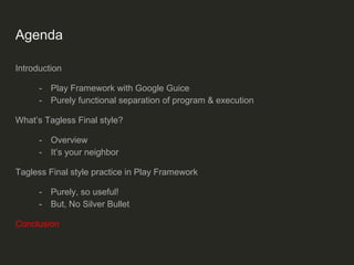 Agenda
Introduction
- Play Framework with Google Guice
- Purely functional separation of program & execution
What’s Tagless Final style?
- Overview
- It’s your neighbor
Tagless Final style practice in Play Framework
- Purely, so useful!
- But, No Silver Bullet
Conclusion
 
