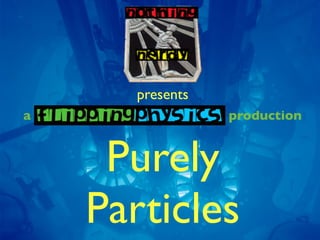 presents
a                production


     Purely
    Particles
 