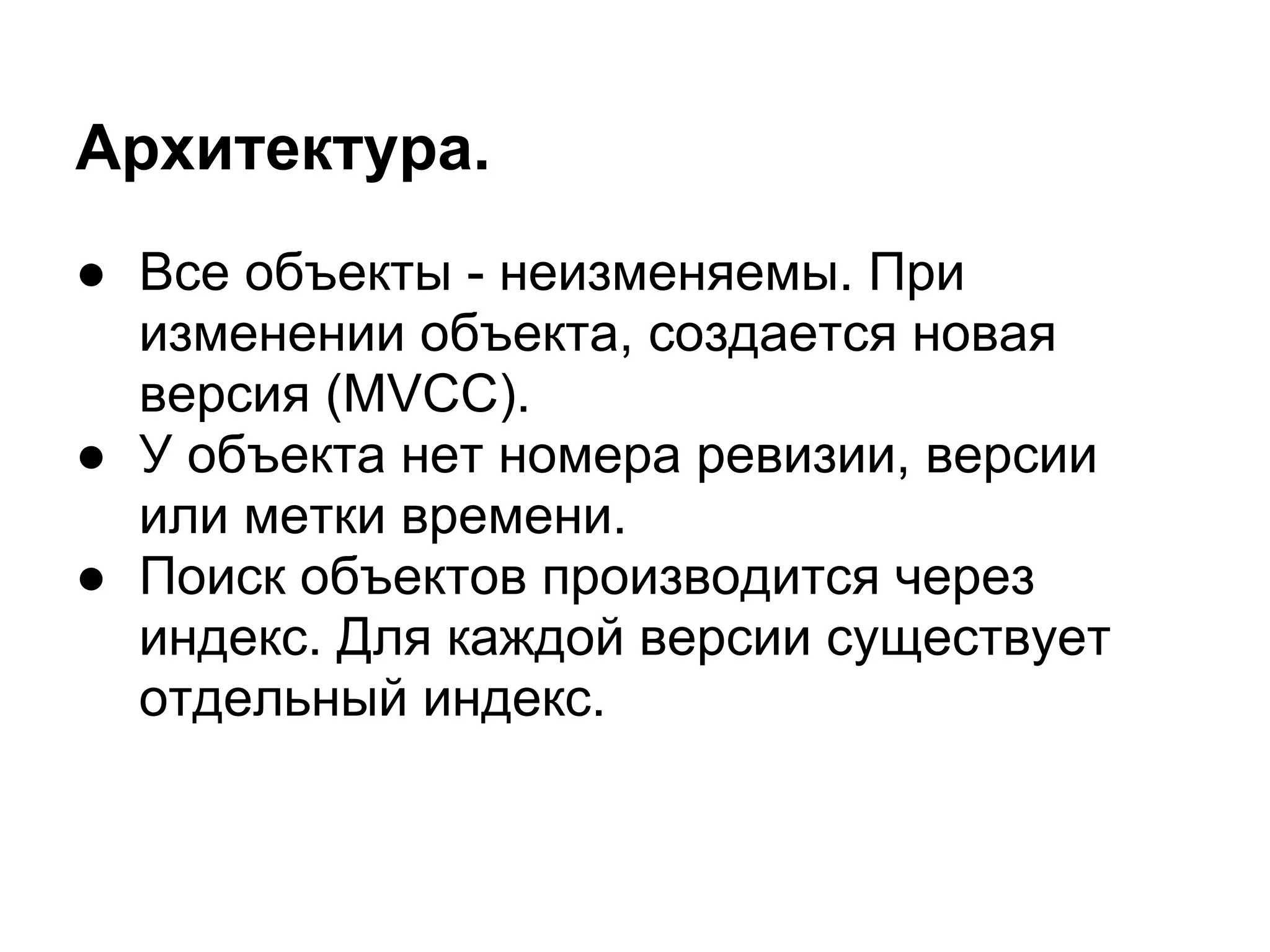Архитектура.
● Все объекты - неизменяемы. При
  изменении объекта, создается новая
  версия (MVCC).
● У объекта нет номера ревизии, версии
  или метки времени.
● Поиск объектов производится через
  индекс. Для каждой версии существует
  отдельный индекс.
 
