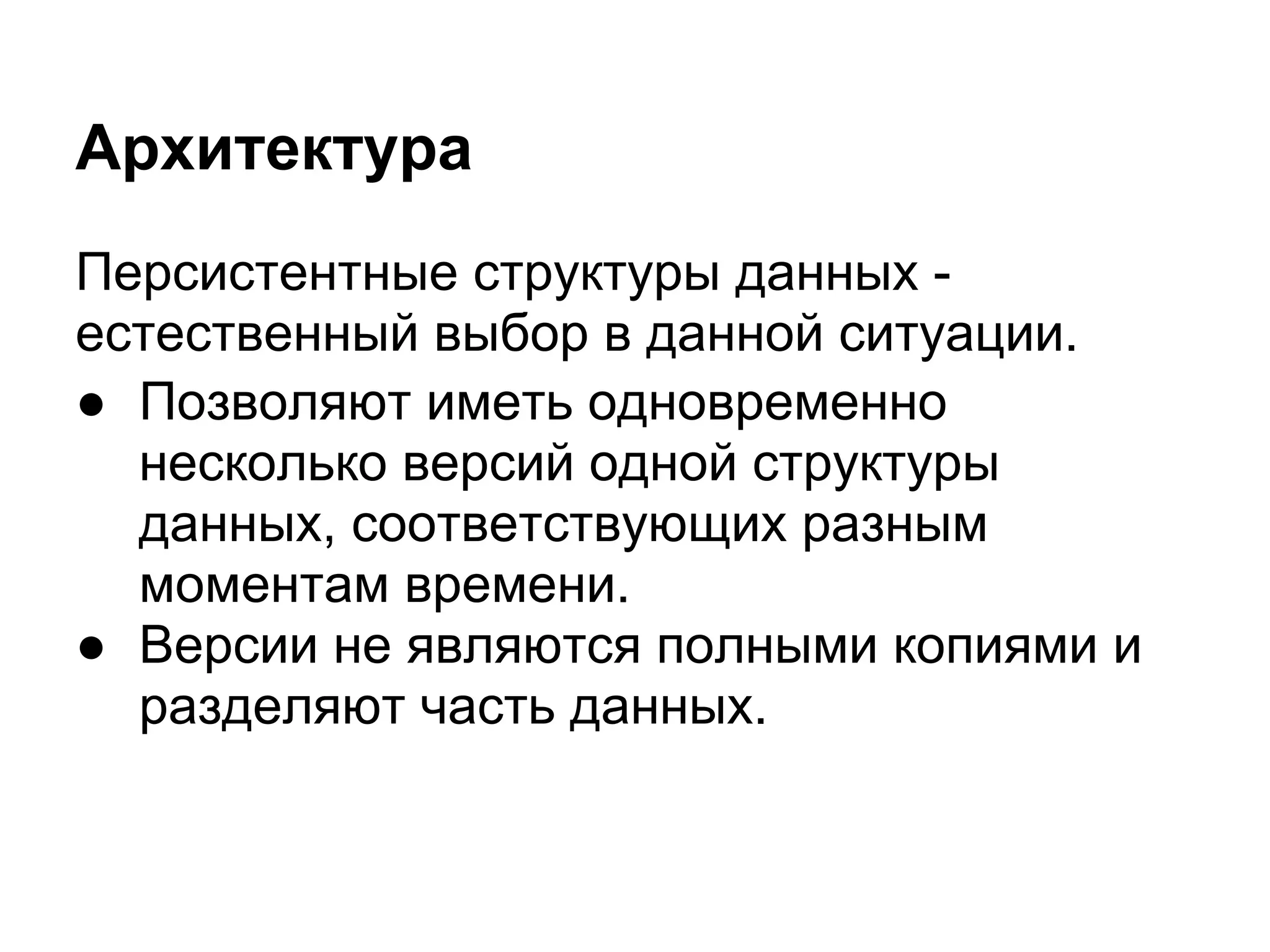 Архитектура
Персистентные структуры данных -
естественный выбор в данной ситуации.
● Позволяют иметь одновременно
  несколько версий одной структуры
  данных, соответствующих разным
  моментам времени.
● Версии не являются полными копиями и
  разделяют часть данных.
 