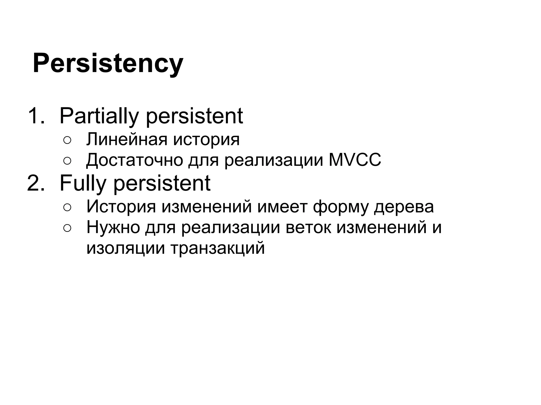 Persistency
1. Partially persistent
   ○ Линейная история
   ○ Достаточно для реализации MVCC
2. Fully persistent
   ○ История изменений имеет форму дерева
   ○ Нужно для реализации веток изменений и
     изоляции транзакций
 