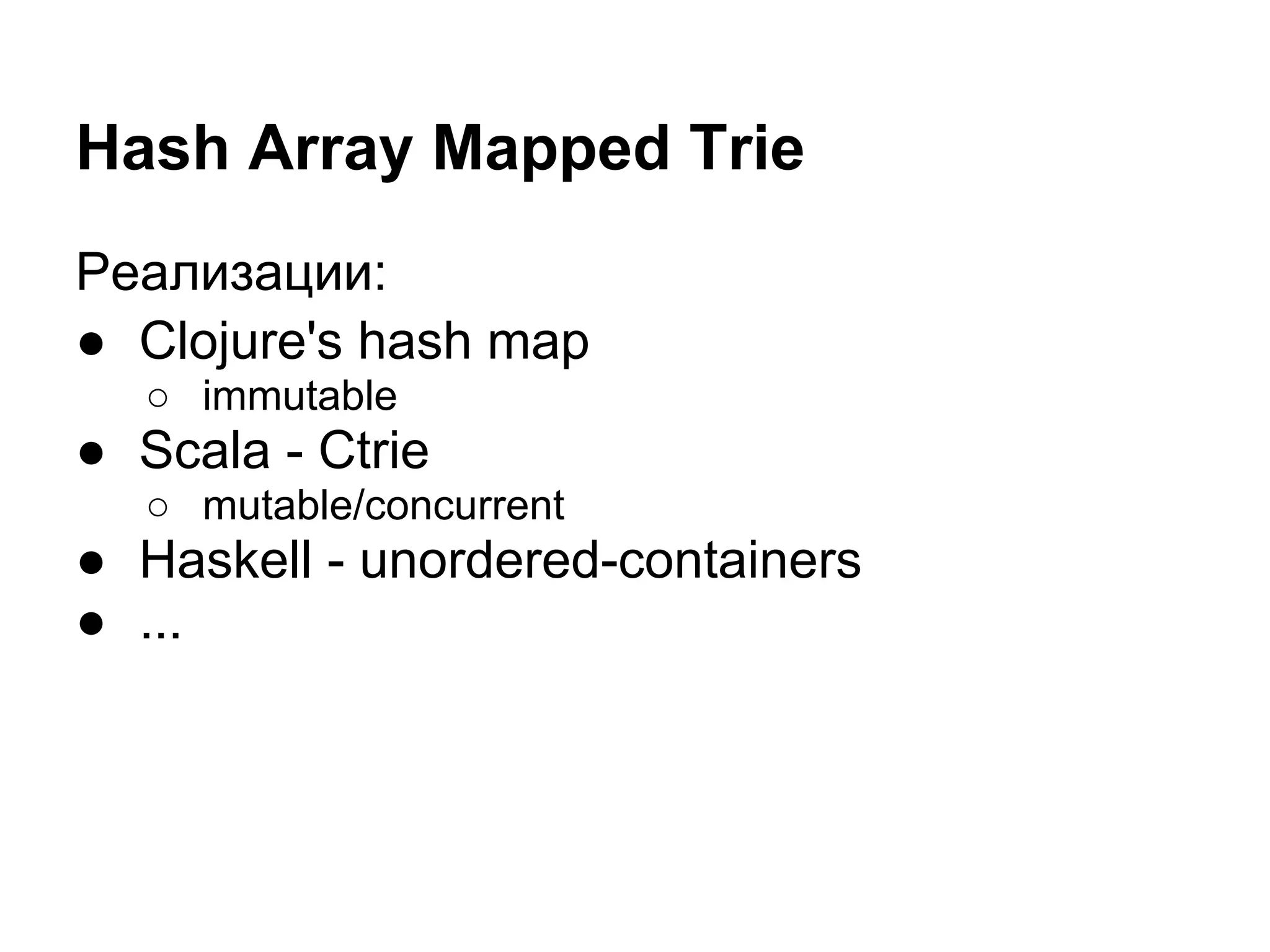 Hash Array Mapped Trie
Реализации:
● Clojure's hash map
  ○ immutable
● Scala - Ctrie
  ○ mutable/concurrent
● Haskell - unordered-containers
● ...
 