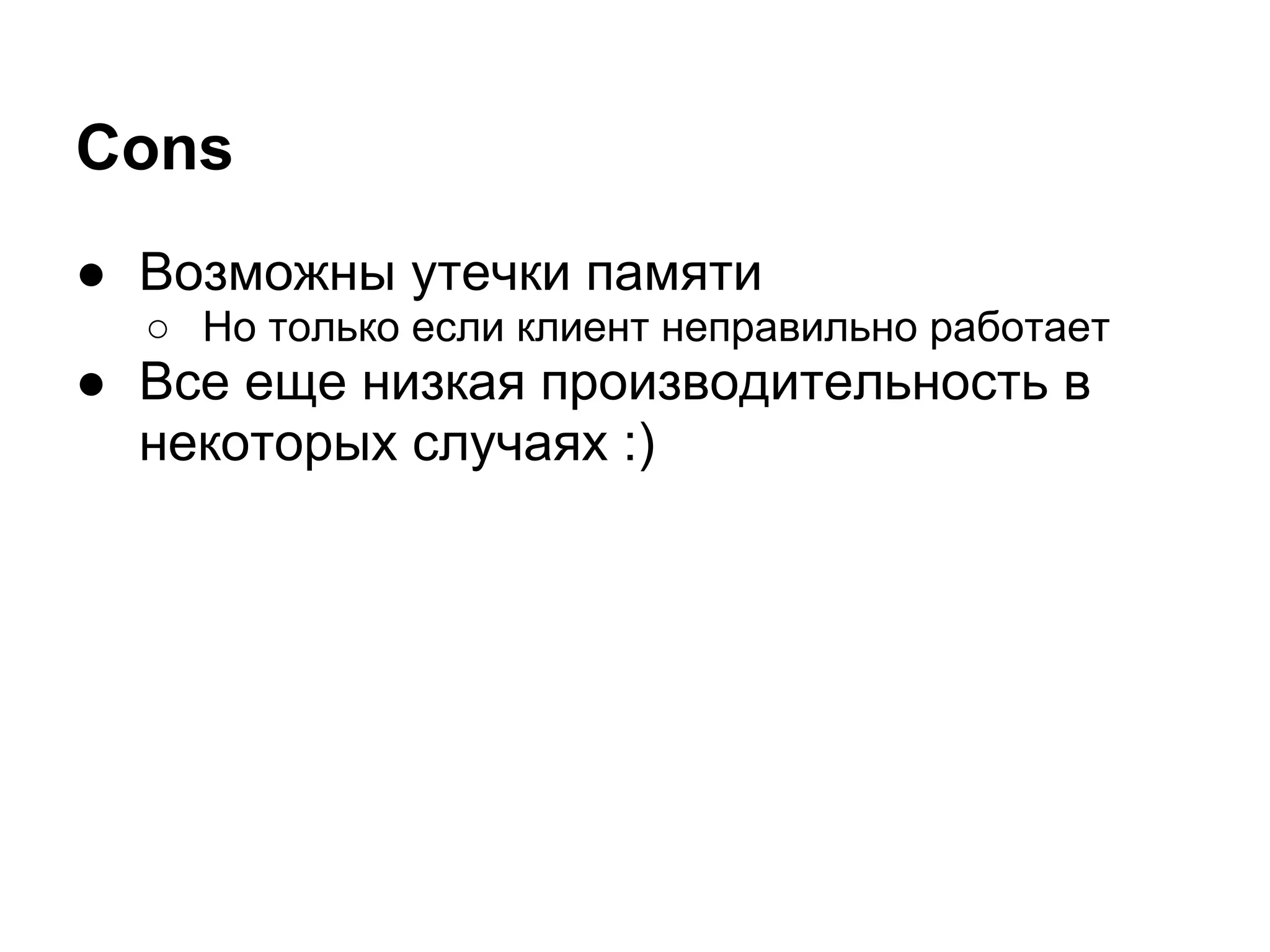 Cons
● Возможны утечки памяти
  ○ Но только если клиент неправильно работает
● Все еще низкая производительность в
  некоторых случаях :)
 