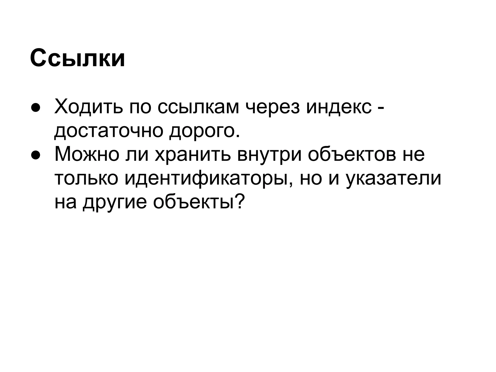 Ссылки
● Ходить по ссылкам через индекс -
  достаточно дорого.
● Можно ли хранить внутри объектов не
  только идентификаторы, но и указатели
  на другие объекты?
 