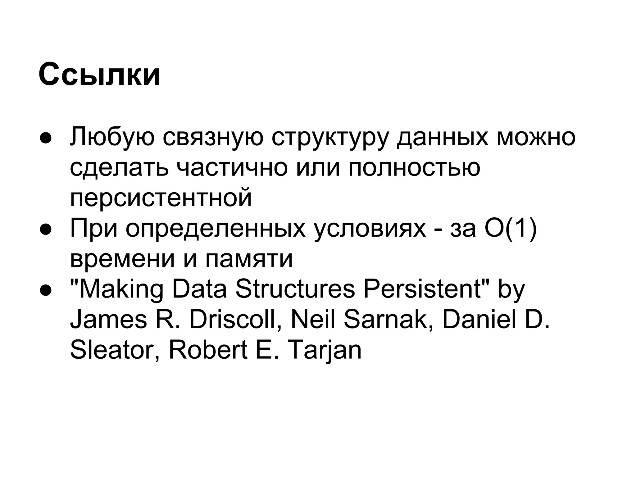 Ссылки
● Любую связную структуру данных можно
  сделать частично или полностью
  персистентной
● При определенных условиях - за O(1)
  времени и памяти
● "Making Data Structures Persistent" by
  James R. Driscoll, Neil Sarnak, Daniel D.
  Sleator, Robert E. Tarjan
 
