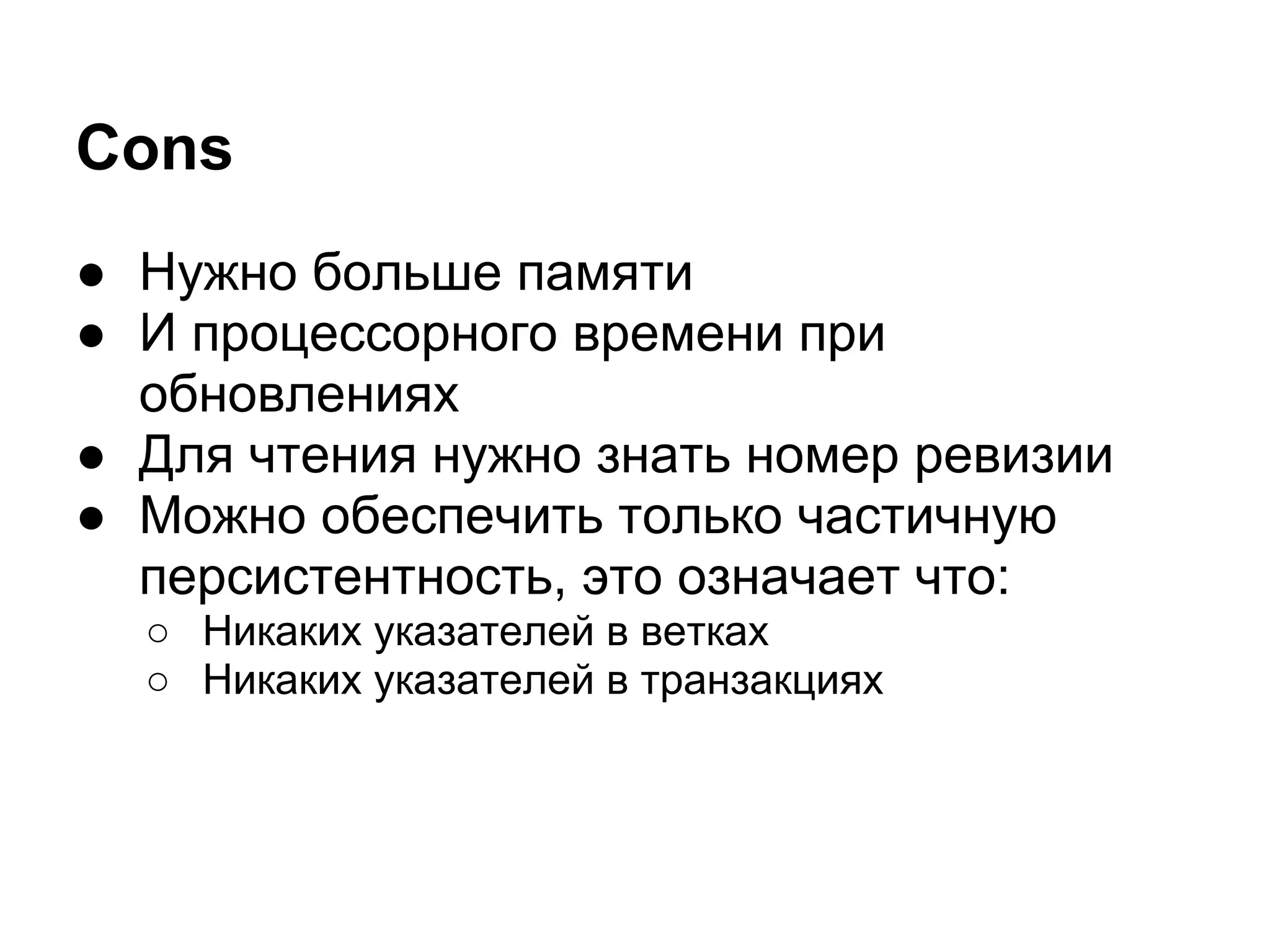 Cons
● Нужно больше памяти
● И процессорного времени при
  обновлениях
● Для чтения нужно знать номер ревизии
● Можно обеспечить только частичную
  персистентность, это означает что:
  ○ Никаких указателей в ветках
  ○ Никаких указателей в транзакциях
 