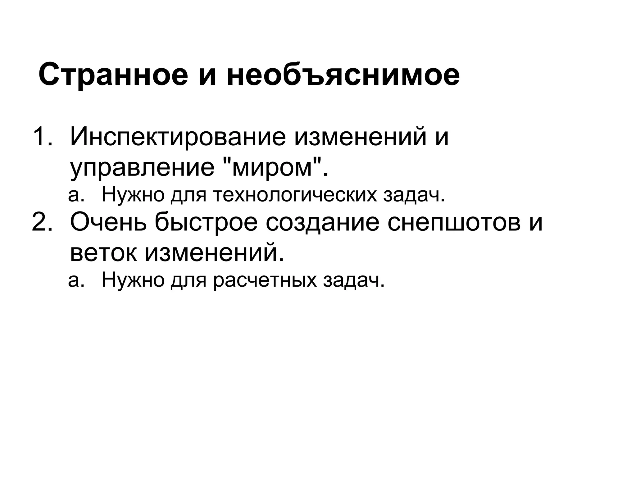 Странное и необъяснимое
1. Инспектирование изменений и
   управление "миром".
  a. Нужно для технологических задач.
2. Очень быстрое создание снепшотов и
   веток изменений.
  a. Нужно для расчетных задач.
 
