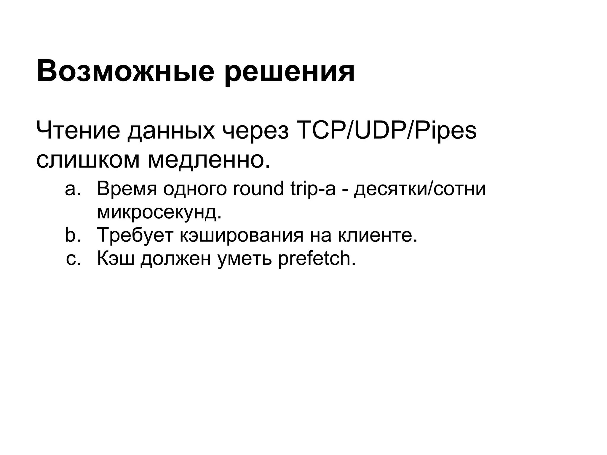 Возможные решения
Чтение данных через TCP/UDP/Pipes
слишком медленно.
  a. Время одного round trip-а - десятки/сотни
     микросекунд.
  b. Требует кэширования на клиенте.
  c. Кэш должен уметь prefetch.
 