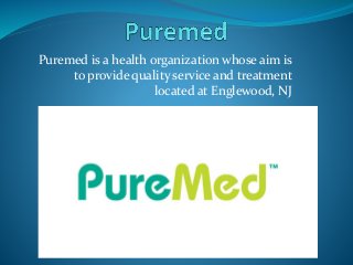 Puremed is a health organization whose aim is
to provide quality service and treatment
located at Englewood, NJ
 