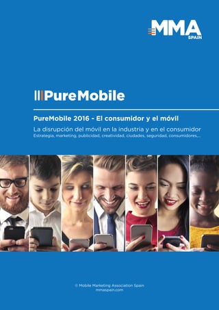 1
SPAIN
PureMobile
PureMobile 2016 - El consumidor y el móvil
La disrupción del móvil en la industria y en el consumidor
Estrategia, marketing, publicidad, creatividad, ciudades, seguridad, consumidores,...
© Mobile Marketing Association Spain
mmaspain.com
 