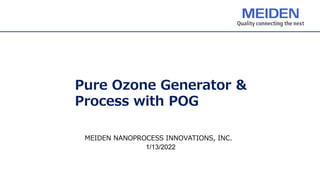 Pure Ozone Generator &
Process with POG
MEIDEN NANOPROCESS INNOVATIONS, INC.
1/13/2022
 