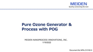 Pure Ozone Generator &
Process with POG
MEIDEN NANOPROCESS INNOVATIONS, INC.
1/19/2022
Document.No NPA-210182-0
 
