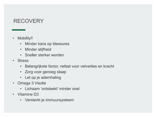RECOVERY
• Mobility!!
• Minder kans op blessures
• Minder stijfheid
• Sneller sterker worden
• Stress
• Belangrijkste factor, nefast voor vetverlies en kracht
• Zorg voor genoeg slaap
• Let op je ademhaling
• Omega 3 Visolie
• Lichaam ‘ontsteekt’ minder snel
• Vitamine D3
• Versterkt je immuunsysteem
 