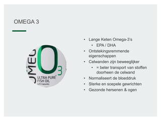 • Lange Keten Omega-3’s
• EPA / DHA
• Ontstekingsremmende
eigenschappen
• Celwanden zijn beweeglijker
• = beter transport van stoffen
doorheen de celwand
• Normaliseert de bloeddruk
• Sterke en soepele gewrichten
• Gezonde hersenen & ogen
OMEGA 3
 