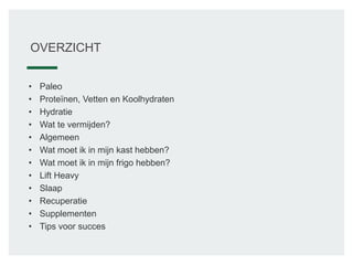 OVERZICHT
• Paleo
• Proteïnen, Vetten en Koolhydraten
• Hydratie
• Wat te vermijden?
• Algemeen
• Wat moet ik in mijn kast hebben?
• Wat moet ik in mijn frigo hebben?
• Lift Heavy
• Slaap
• Recuperatie
• Supplementen
• Tips voor succes
 