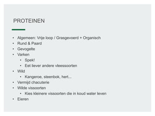 PROTEINEN
• Algemeen: Vrije loop / Grasgevoerd + Organisch
• Rund & Paard
• Gevogelte
• Varken
• Spek!
• Eet liever andere vleessoorten
• Wild
• Kangeroe, steenbok, hert...
• Vermijd chacuterie
• Wilde vissoorten
• Kies kleinere vissoorten die in koud water leven
• Eieren
 