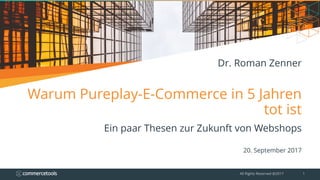 Warum Pureplay-E-Commerce in 5 Jahren
tot ist
Ein paar Thesen zur Zukunft von Webshops
20. September 2017
All Rights Reserved @2017 1
Dr. Roman Zenner
 