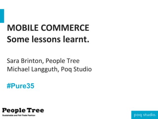 MOBILE	
  COMMERCE	
  
Some	
  lessons	
  learnt.	
  	
  
	
  
Sara	
  Brinton,	
  People	
  Tree	
  
Michael	
  Langguth,	
  Poq	
  Studio	
  
	
  
#Pure35

 