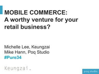MOBILE COMMERCE:
A worthy venture for your
retail business?
Michelle Lee, Keungzai
Mike Hann, Poq Studio
#Pure34
 