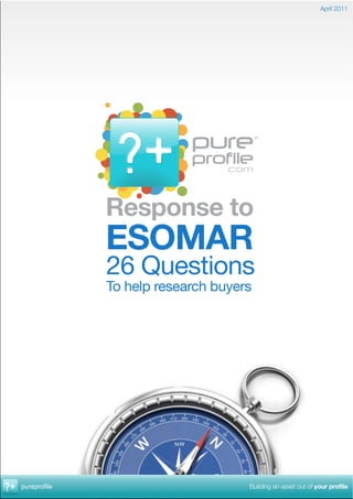 April 2011




              Response to
              ESOMAR
              26 Questions
              To help research buyers




pureprofile                         Building an asset out of your profile
 