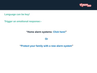 Language can be key!
Trigger an emotional response:-
“Home alarm systems: Click here!”
Or
“Protect your family with a new alarm system”
 