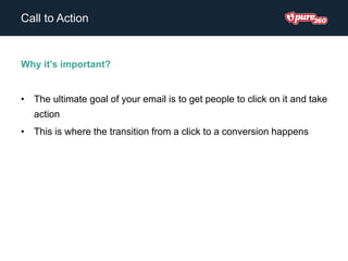 Call to Action
Why it’s important?
• The ultimate goal of your email is to get people to click on it and take
action
• This is where the transition from a click to a conversion happens
 