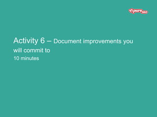 Activity 6 – Document improvements you
will commit to
10 minutes
 
