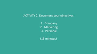 ACTIVITY 2: Document your objectives
1. Company
2. Marketing
3. Personal
(15 minutes)
 