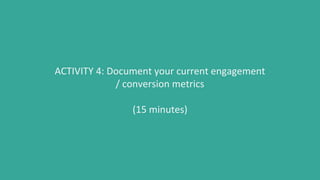 ACTIVITY 4: Document your current engagement
/ conversion metrics
(15 minutes)
 
