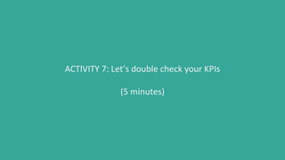 ACTIVITY 7: Let’s double check your KPIs
(5 minutes)
 