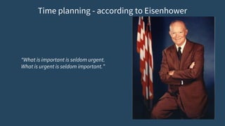 Time planning - according to Eisenhower
“What is important is seldom urgent.
What is urgent is seldom important.”
 