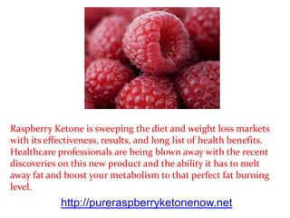 Raspberry Ketone is sweeping the diet and weight loss markets
with its effectiveness, results, and long list of health benefits.
Healthcare professionals are being blown away with the recent
discoveries on this new product and the ability it has to melt
away fat and boost your metabolism to that perfect fat burning
level.
            http://pureraspberryketonenow.net
 